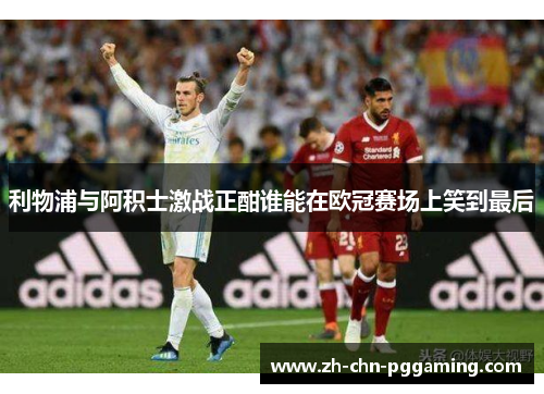 利物浦与阿积士激战正酣谁能在欧冠赛场上笑到最后