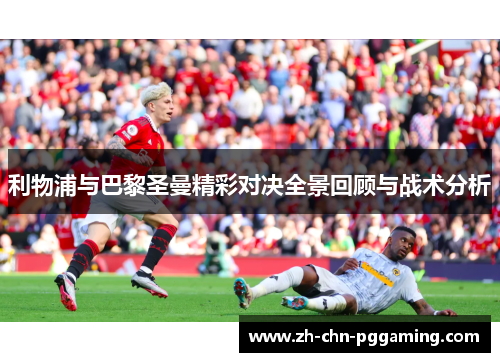 利物浦与巴黎圣曼精彩对决全景回顾与战术分析