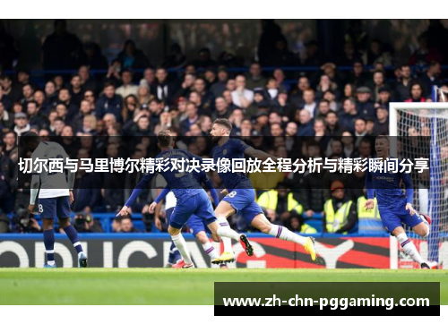 切尔西与马里博尔精彩对决录像回放全程分析与精彩瞬间分享