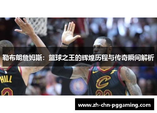 勒布朗詹姆斯：篮球之王的辉煌历程与传奇瞬间解析