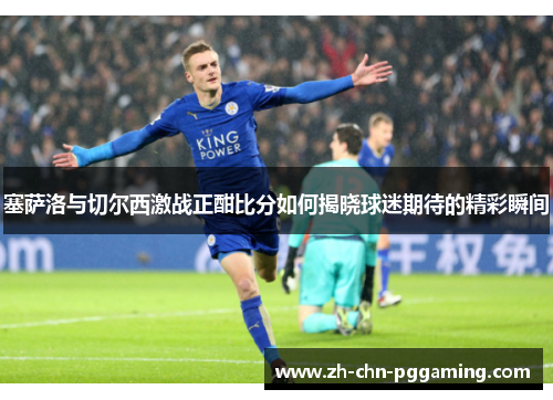 塞萨洛与切尔西激战正酣比分如何揭晓球迷期待的精彩瞬间