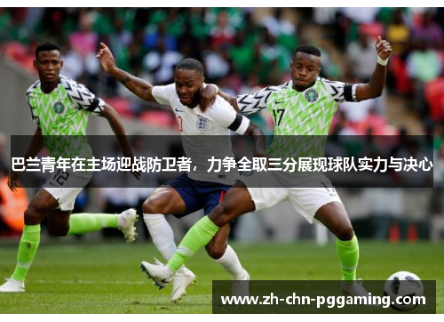 巴兰青年在主场迎战防卫者，力争全取三分展现球队实力与决心