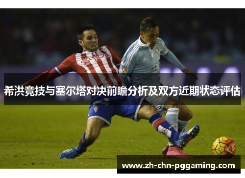 希洪竞技与塞尔塔对决前瞻分析及双方近期状态评估