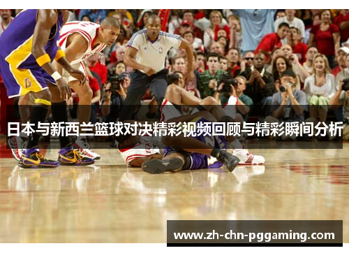 日本与新西兰篮球对决精彩视频回顾与精彩瞬间分析
