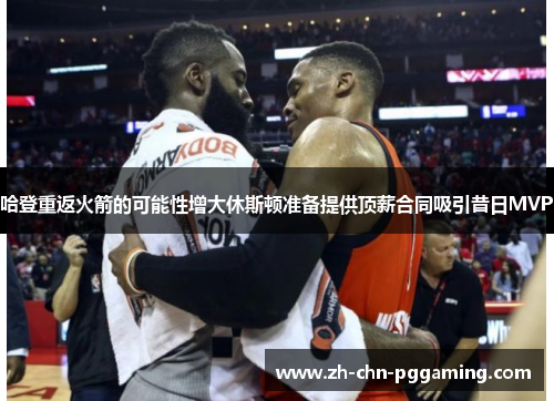 哈登重返火箭的可能性增大休斯顿准备提供顶薪合同吸引昔日MVP